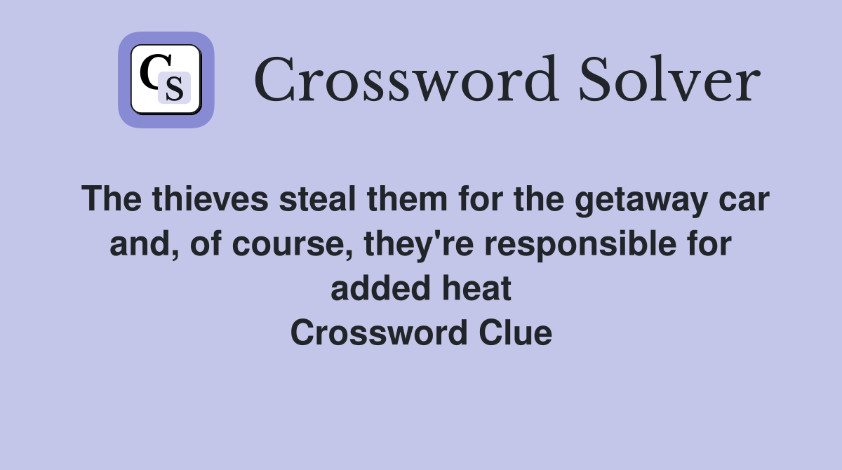 The thieves steal them for the getaway car and, of course, they're responsible for added heat Crossword Clue