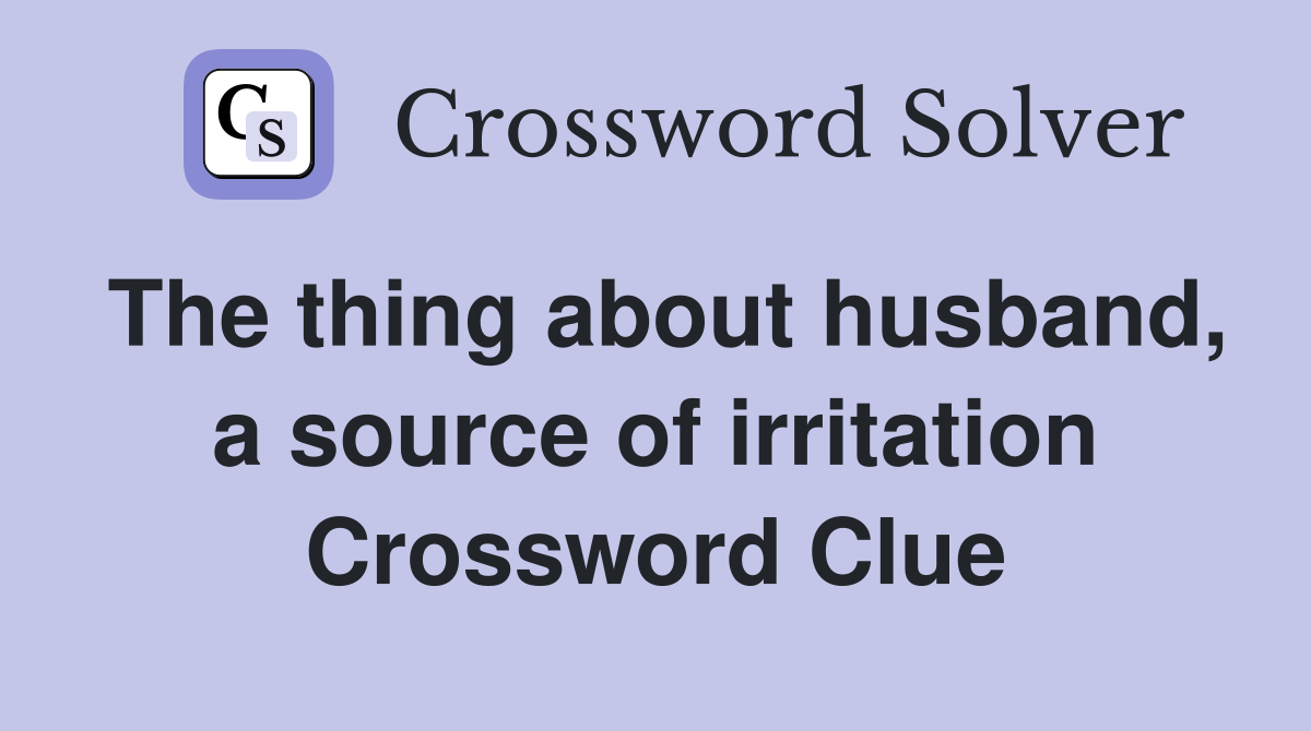 The thing about husband, a source of irritation Crossword Clue