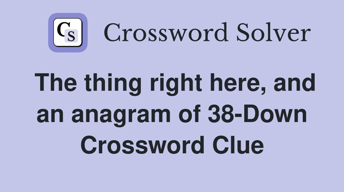 The thing right here, and an anagram of 38-Down Crossword Clue