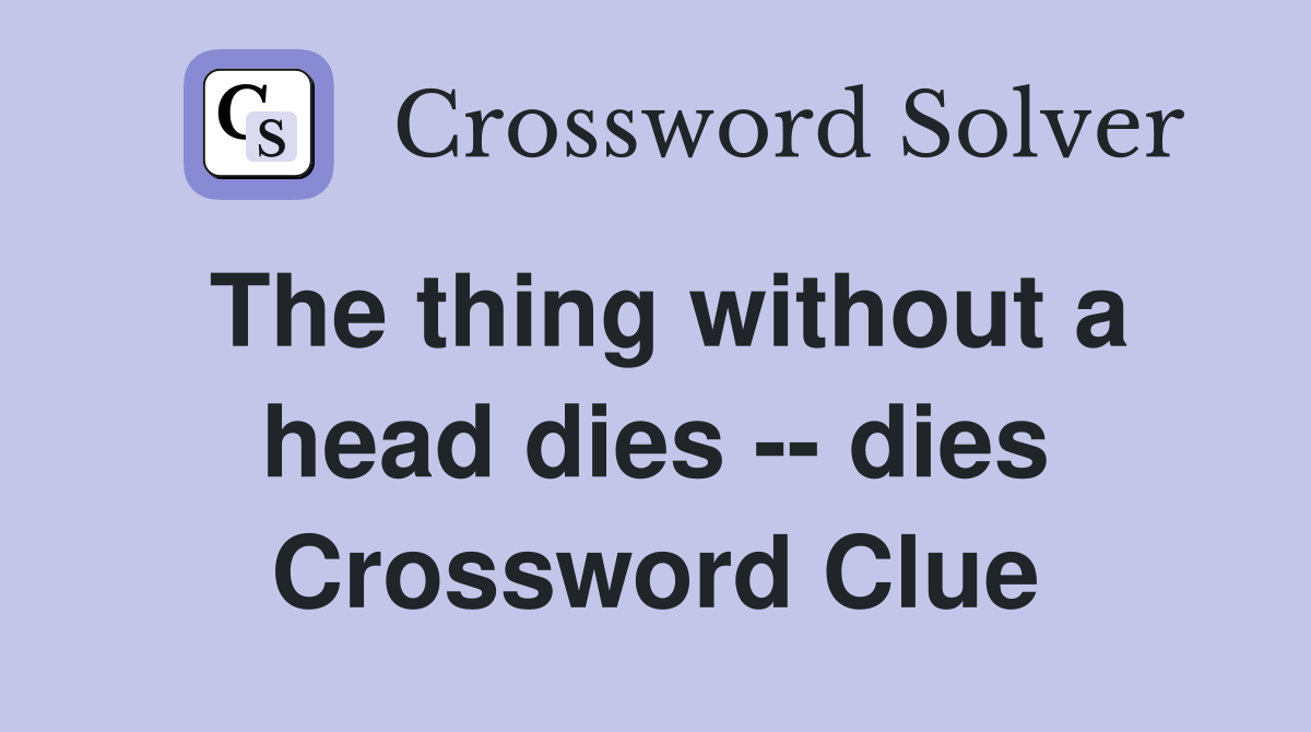 The thing without a head dies -- dies Crossword Clue