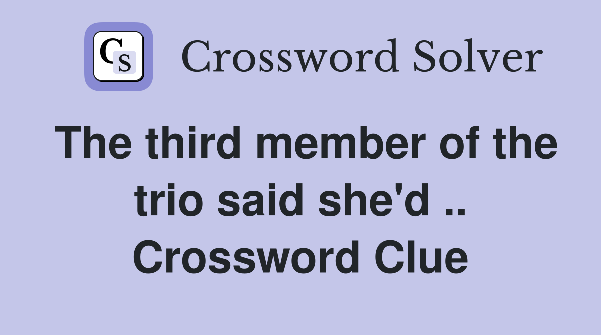 The third member of the trio said she'd .. Crossword Clue