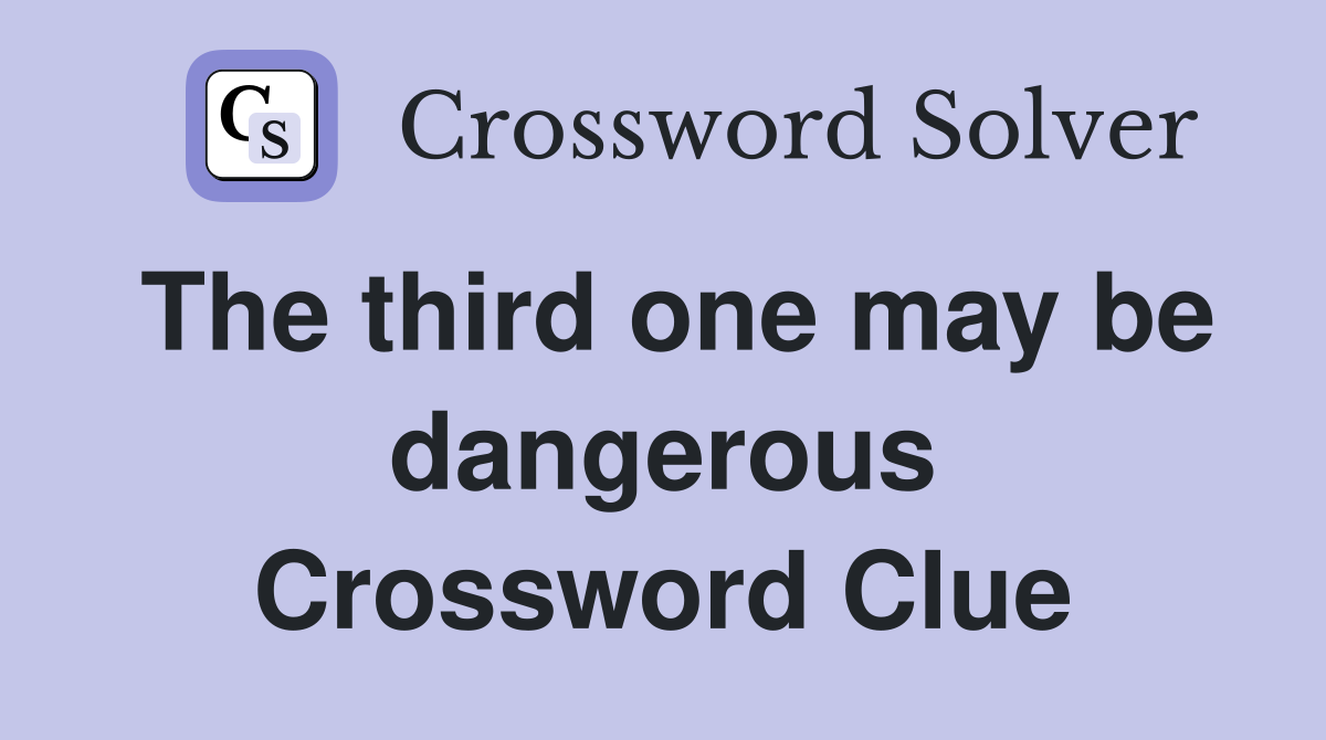 The third one may be dangerous Crossword Clue