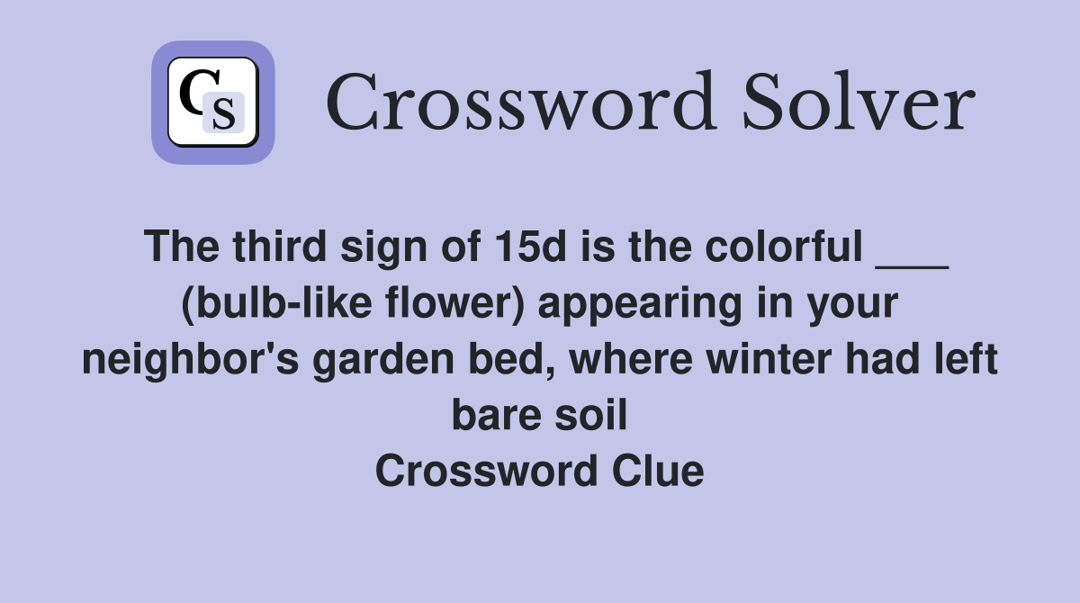 The third sign of 15d is the colorful ___ (bulb-like flower) appearing in your neighbor's garden bed, where winter had left bare soil Crossword Clue