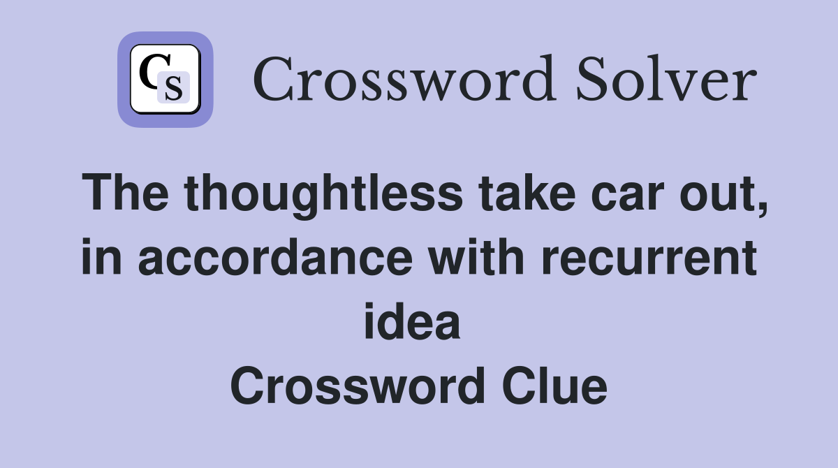 The thoughtless take car out, in accordance with recurrent idea  Crossword Clue