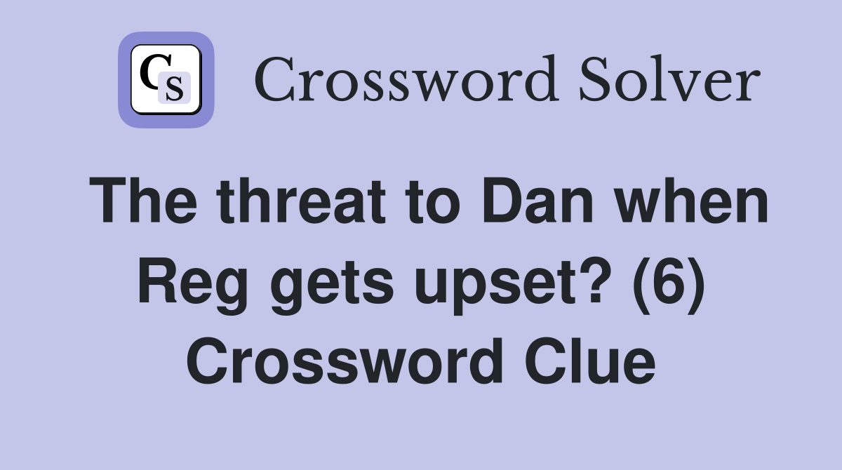 The threat to Dan when Reg gets upset? (6) Crossword Clue