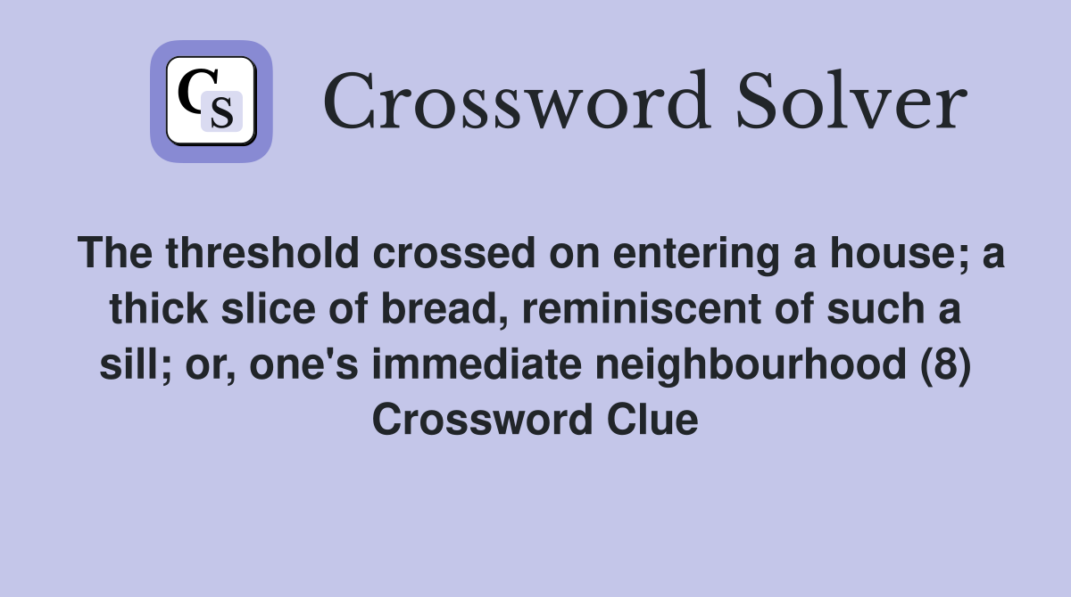 The threshold crossed on entering a house; a thick slice of bread, reminiscent of such a sill; or, one's immediate neighbourhood (8) Crossword Clue