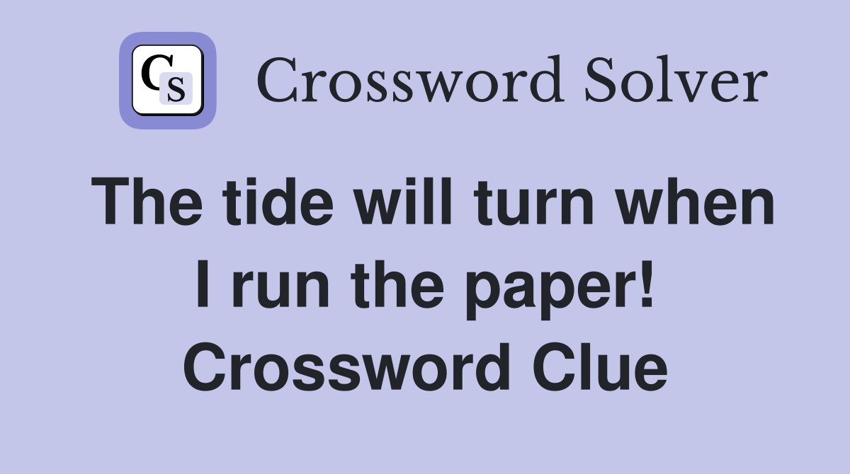 The tide will turn when I run the paper! Crossword Clue