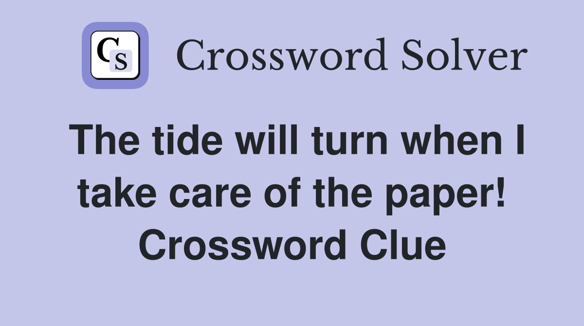 The tide will turn when I take care of the paper! Crossword Clue