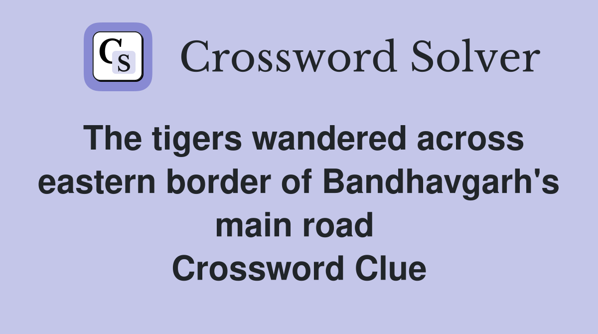 The tigers wandered across eastern border of Bandhavgarh's main road  Crossword Clue