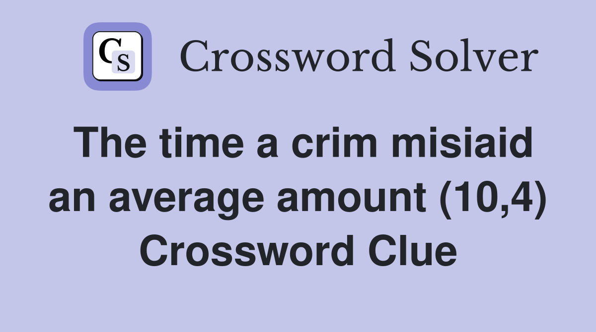 The time a crim misiaid an average amount (10,4) Crossword Clue