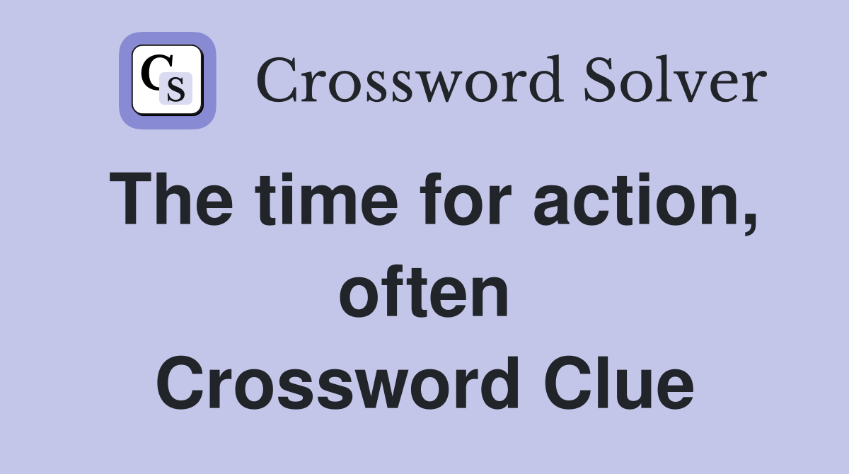 The time for action, often Crossword Clue
