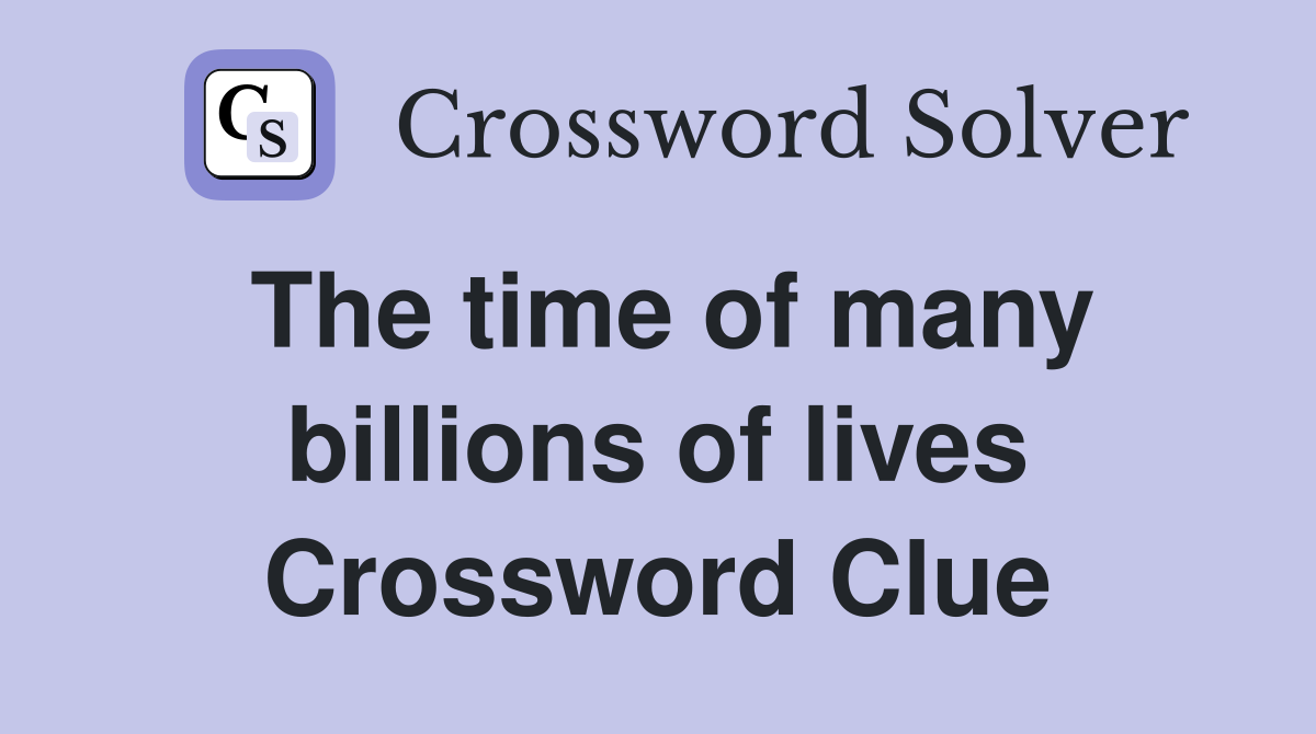 The time of many billions of lives Crossword Clue