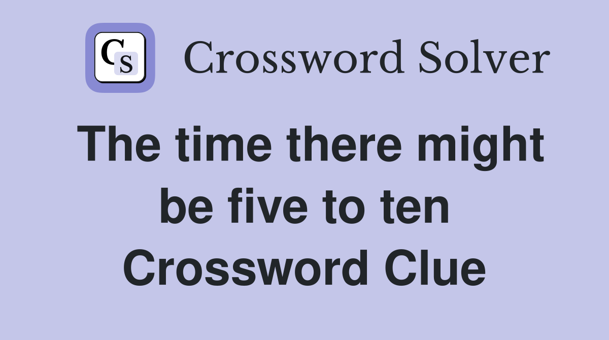 The time there might be five to ten Crossword Clue