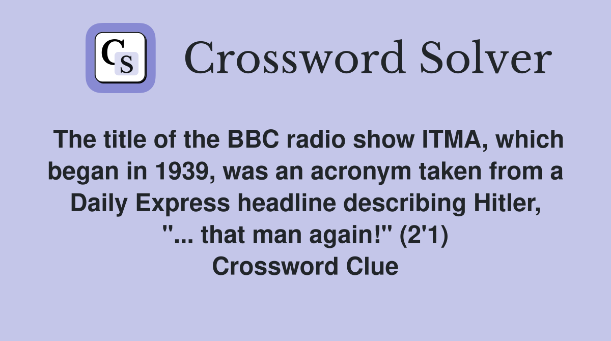The title of the BBC radio show ITMA, which began in 1939, was an acronym taken from a Daily Express headline describing Hitler, "... that man again!" (2'1) Crossword Clue