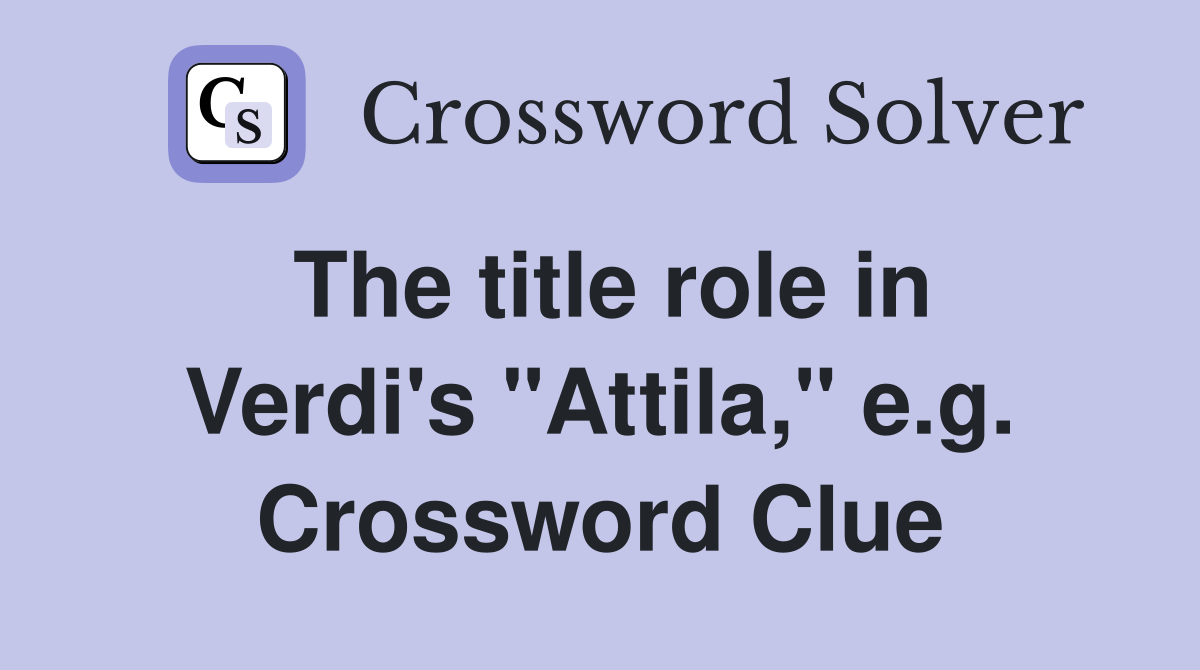 The title role in Verdi's "Attila," e.g. Crossword Clue