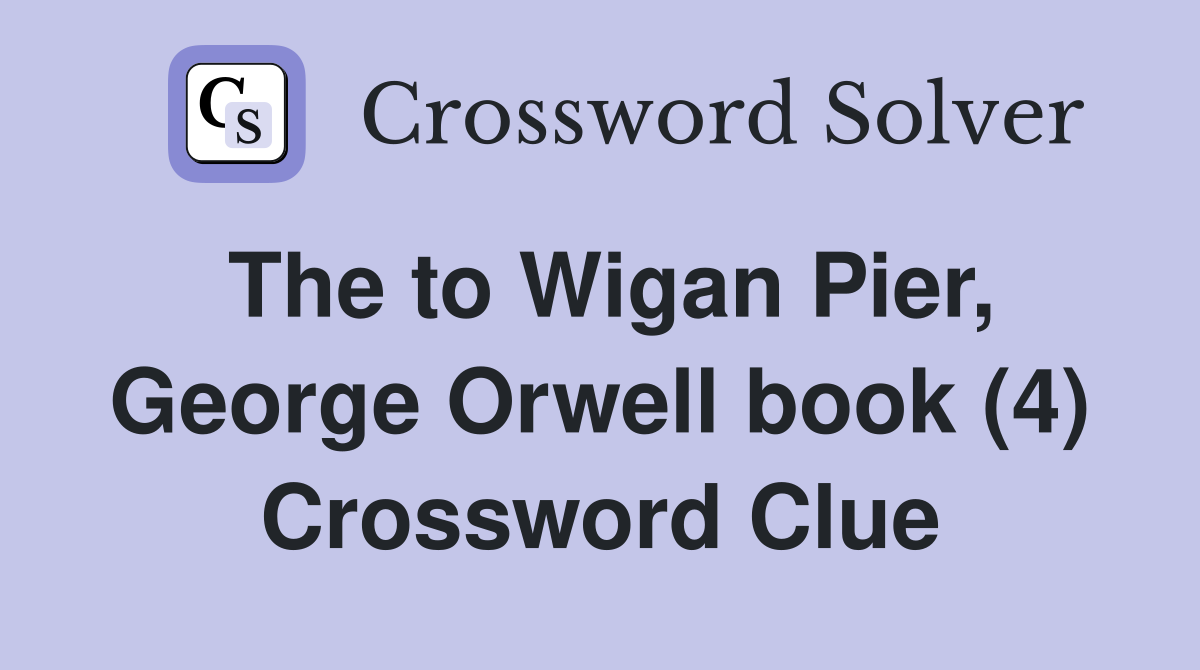 The to Wigan Pier, George Orwell book (4) Crossword Clue