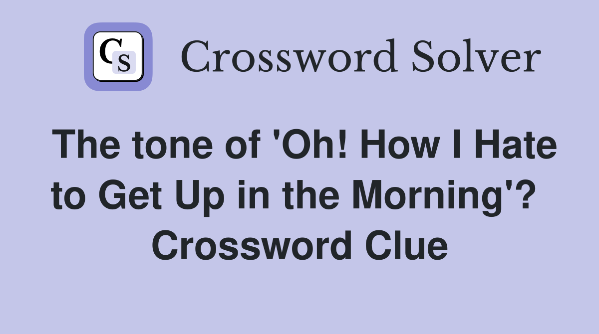 The tone of 'Oh! How I Hate to Get Up in the Morning'?  Crossword Clue