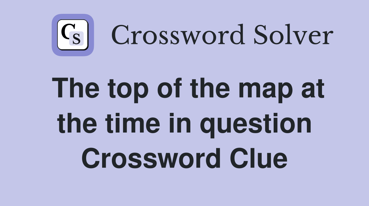 The top of the map at the time in question Crossword Clue