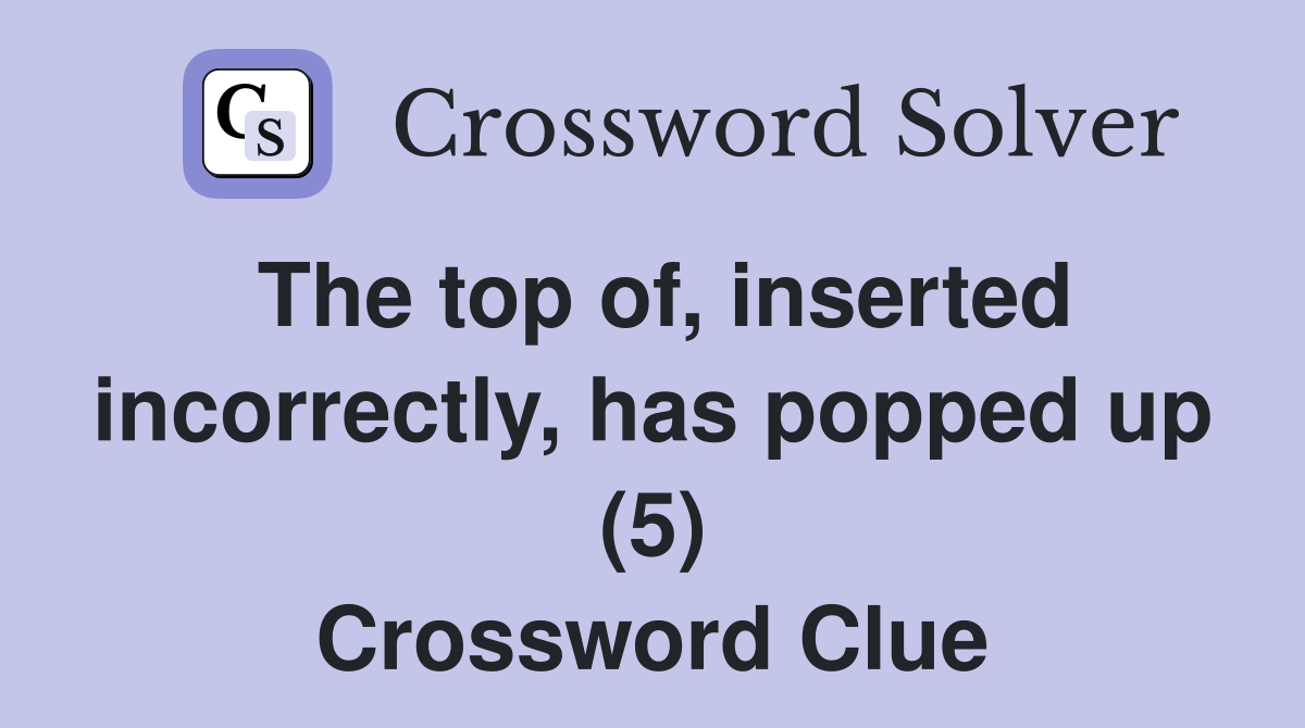 The top of, inserted incorrectly, has popped up (5) Crossword Clue