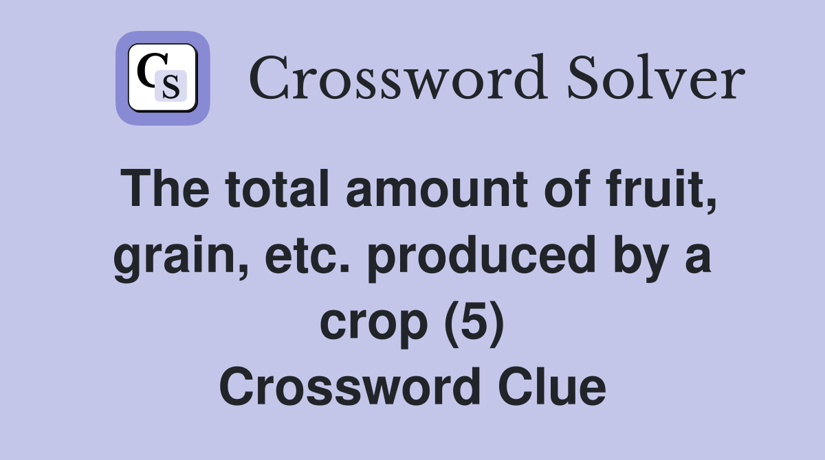 The total amount of fruit, grain, etc. produced by a crop (5) Crossword Clue