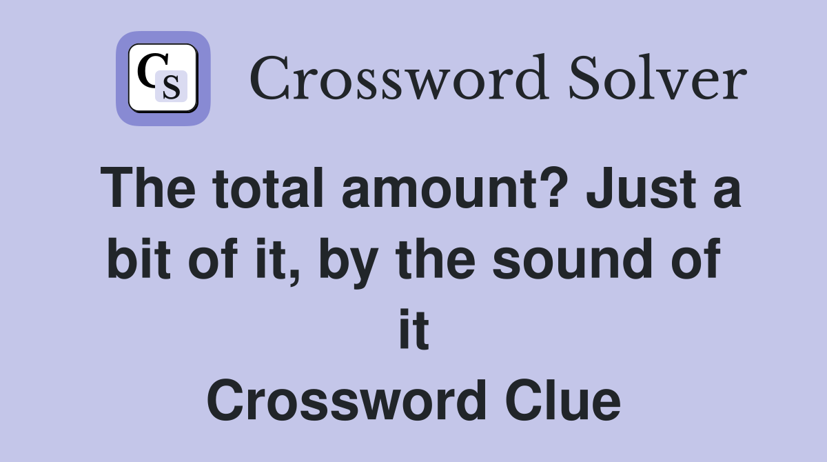 The total amount? Just a bit of it, by the sound of it Crossword Clue