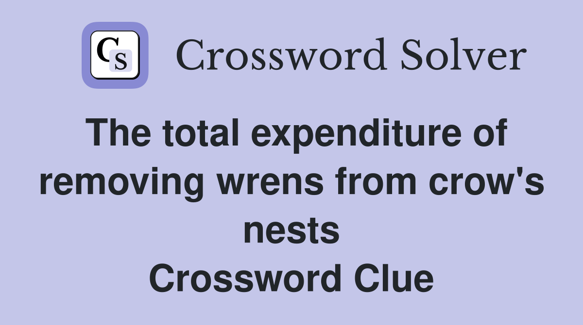 The total expenditure of removing wrens from crow's nests Crossword Clue