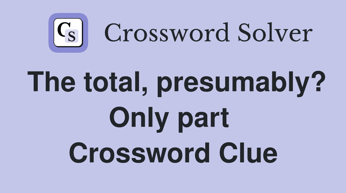 The total, presumably? Only part  Crossword Clue