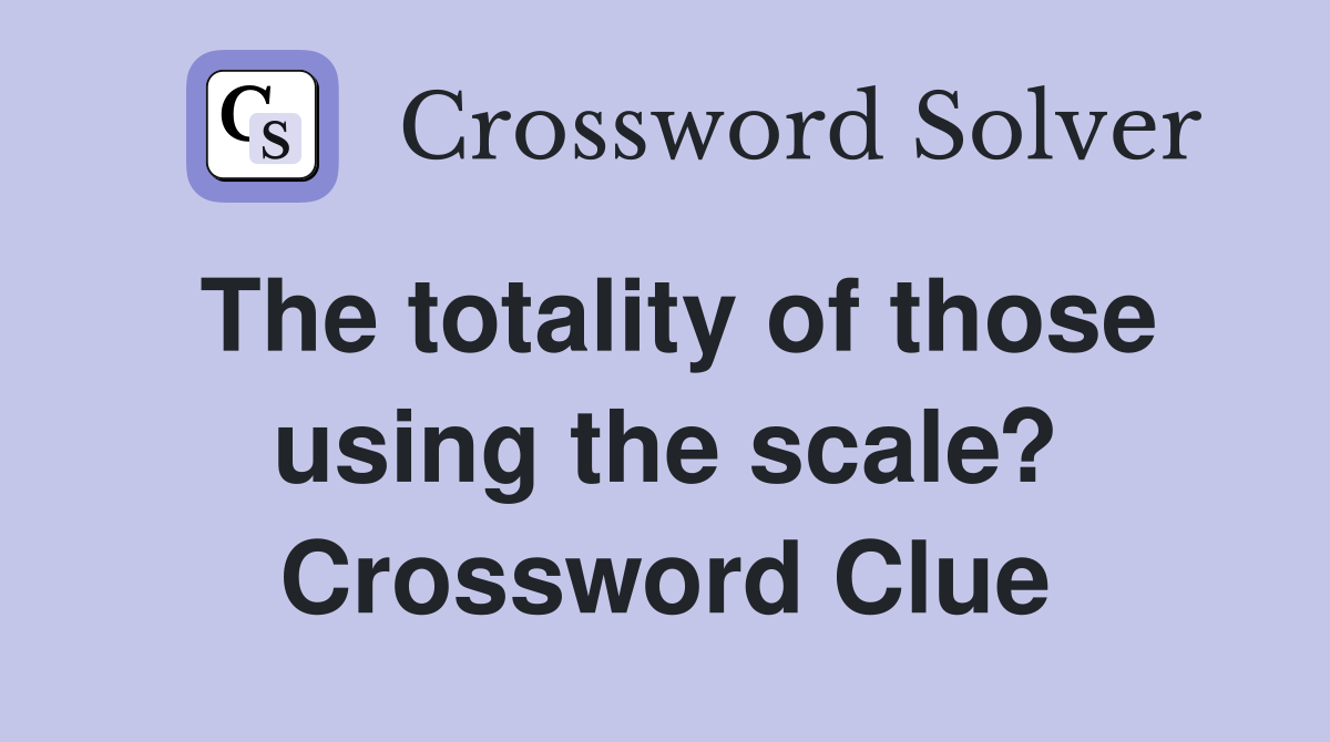 The totality of those using the scale? Crossword Clue