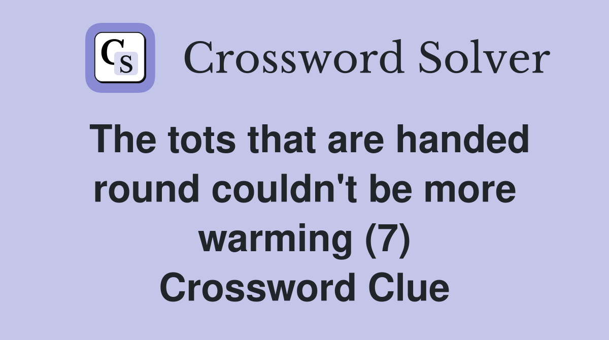 The tots that are handed round couldn't be more warming (7) Crossword Clue
