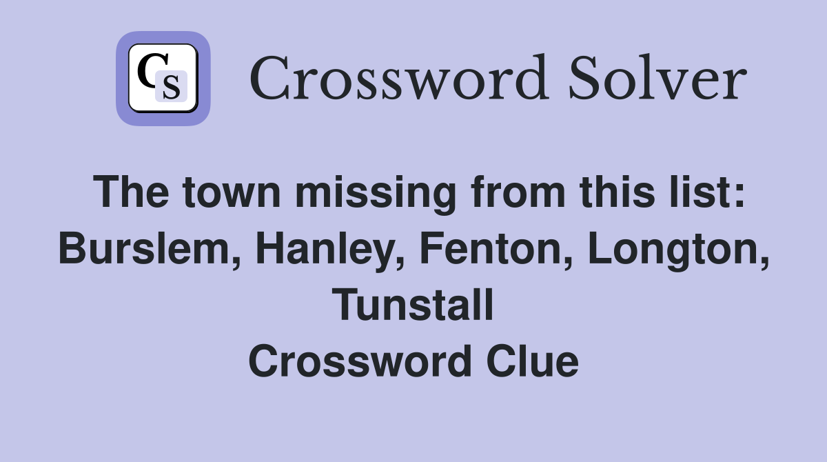 The town missing from this list: Burslem, Hanley, Fenton, Longton, Tunstall Crossword Clue