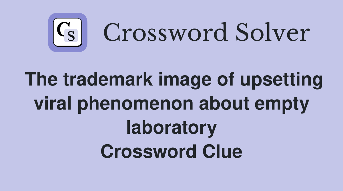 The trademark image of upsetting viral phenomenon about empty laboratory Crossword Clue