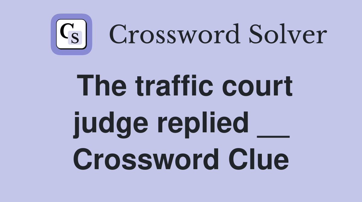 The traffic court judge replied __ Crossword Clue