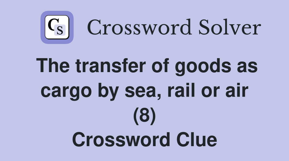 The transfer of goods as cargo by sea, rail or air (8) Crossword Clue
