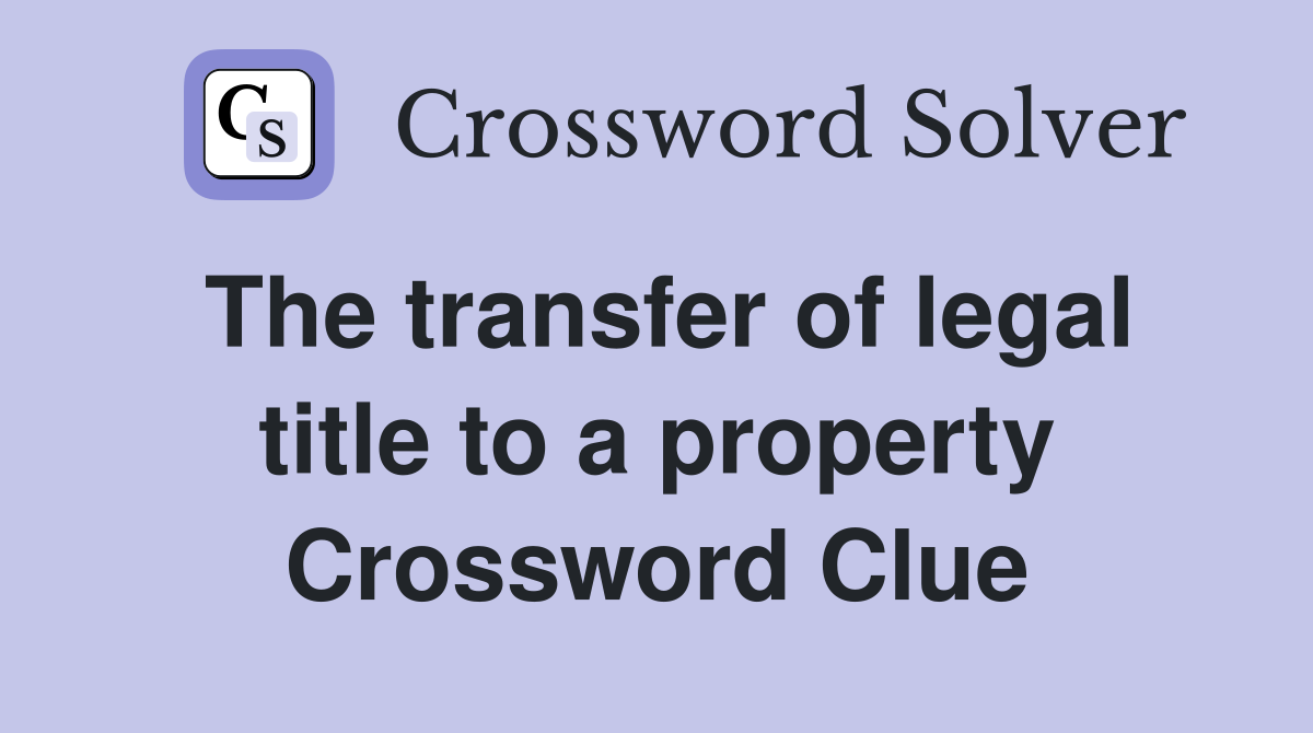 The transfer of legal title to a property Crossword Clue