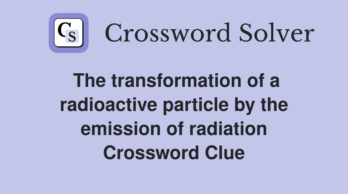 The transformation of a radioactive particle by the emission of radiation Crossword Clue