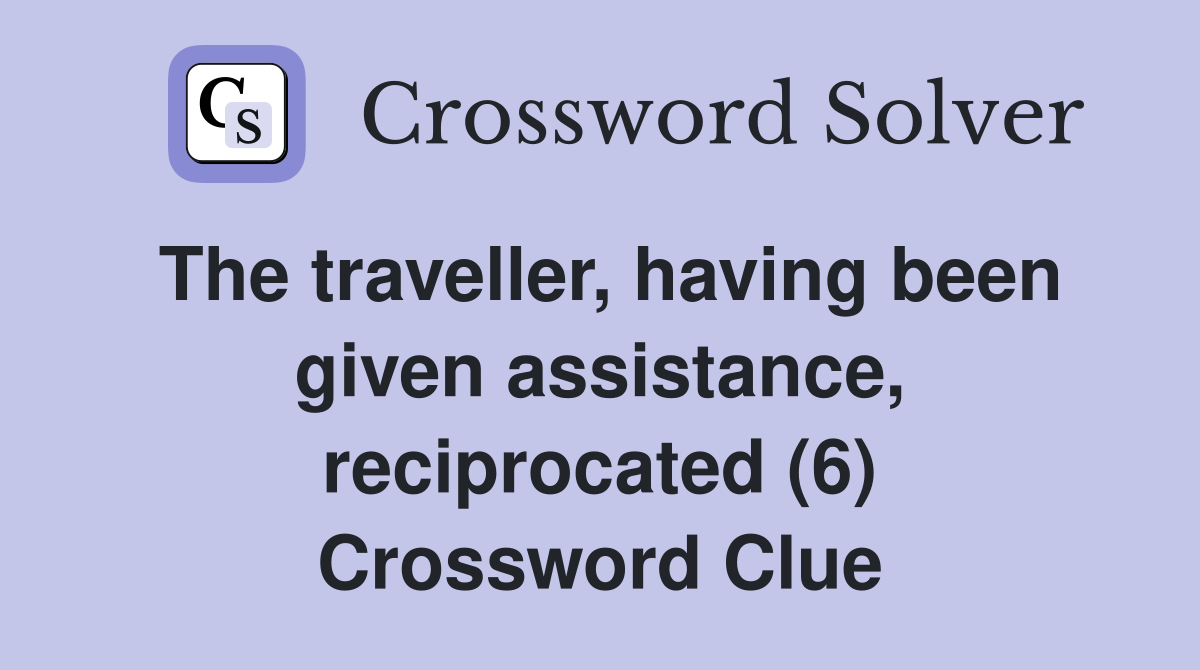 The traveller, having been given assistance, reciprocated (6) Crossword Clue