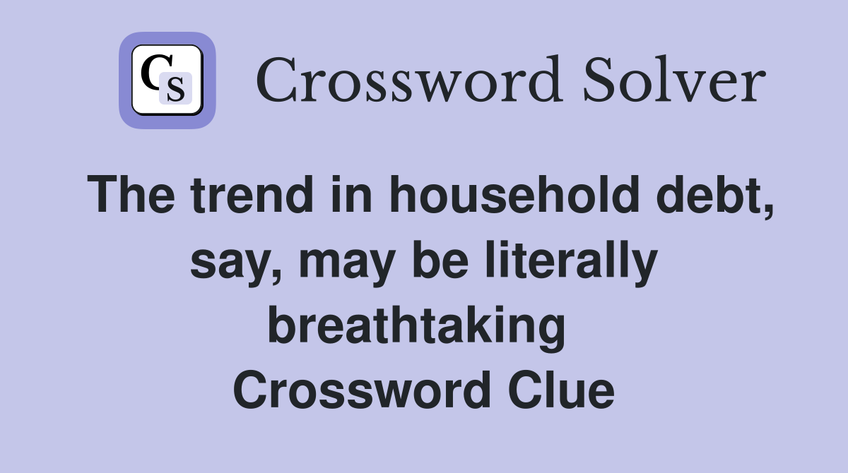 The trend in household debt, say, may be literally breathtaking  Crossword Clue