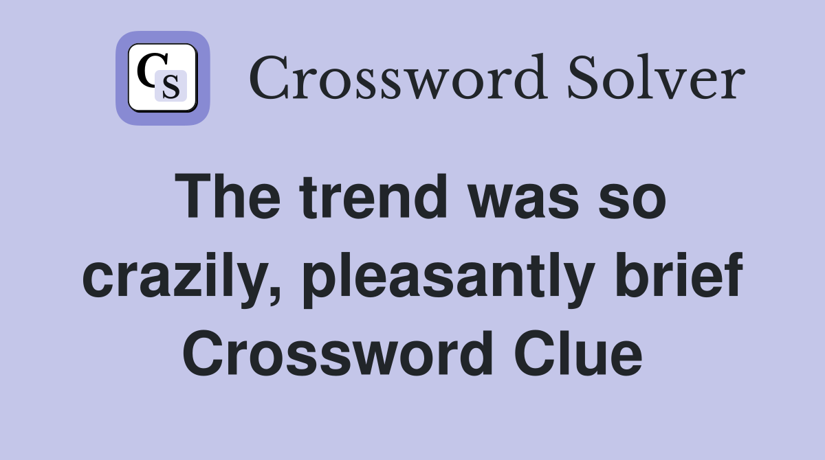The trend was so crazily, pleasantly brief Crossword Clue