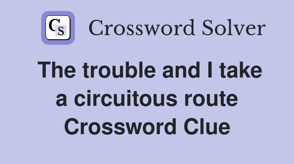 The trouble and I take a circuitous route Crossword Clue