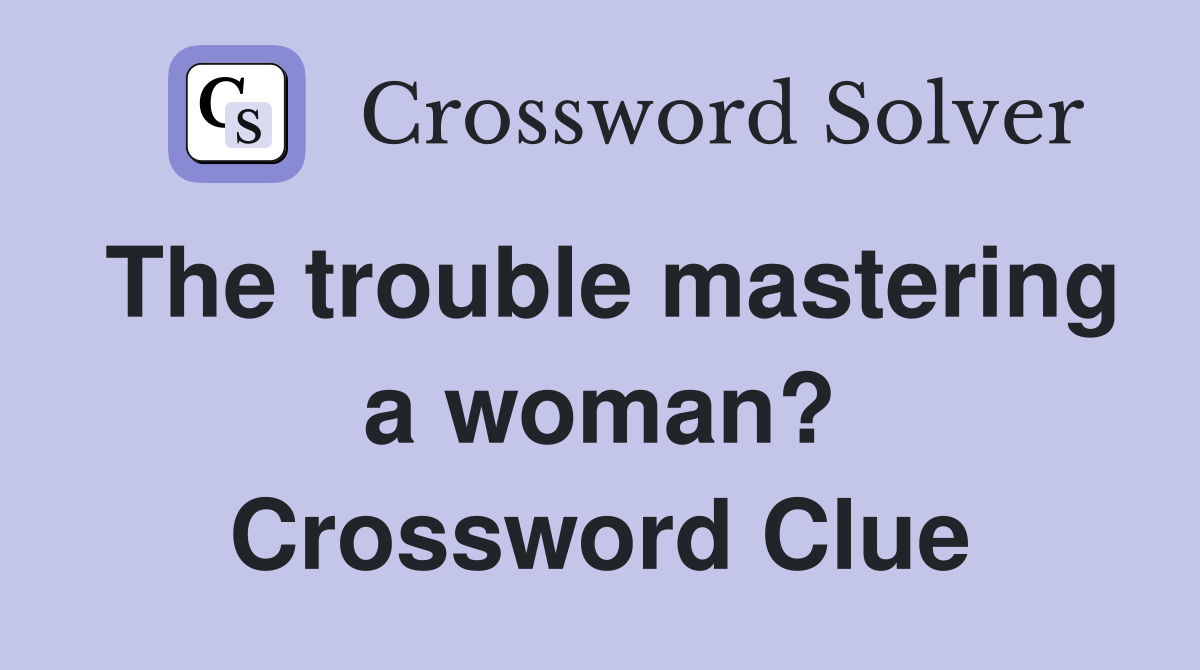 The trouble mastering a woman? Crossword Clue