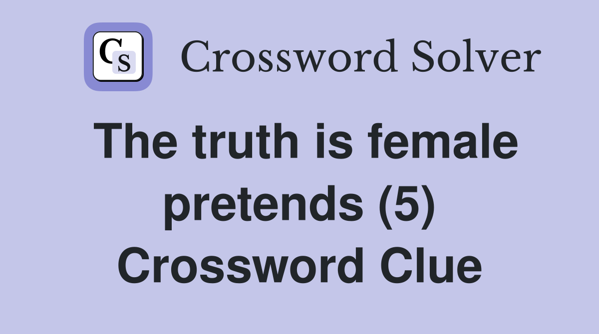 The truth is female pretends (5) Crossword Clue