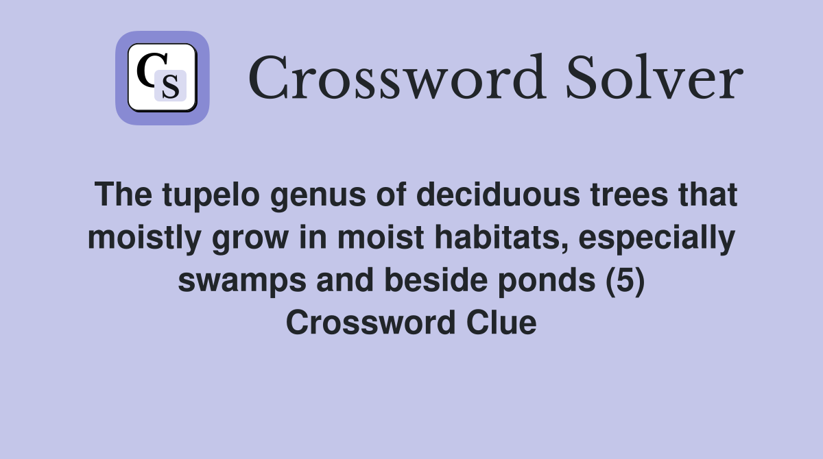 The tupelo genus of deciduous trees that moistly grow in moist habitats, especially swamps and beside ponds (5) Crossword Clue
