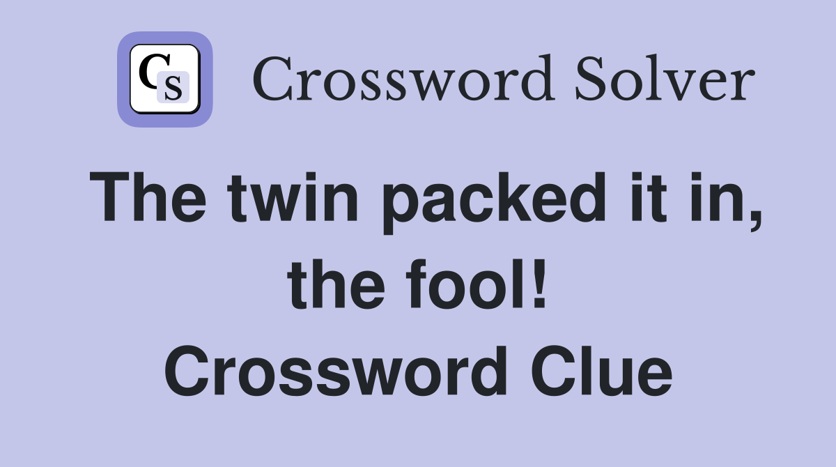 The twin packed it in, the fool! Crossword Clue