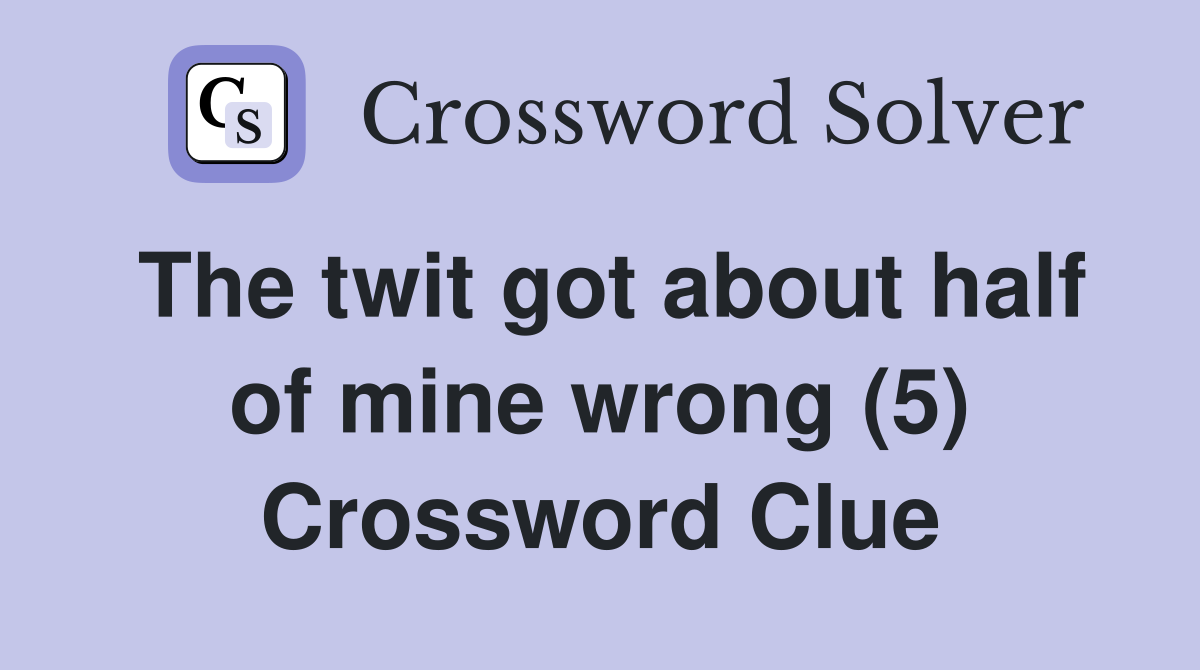 The twit got about half of mine wrong (5) Crossword Clue