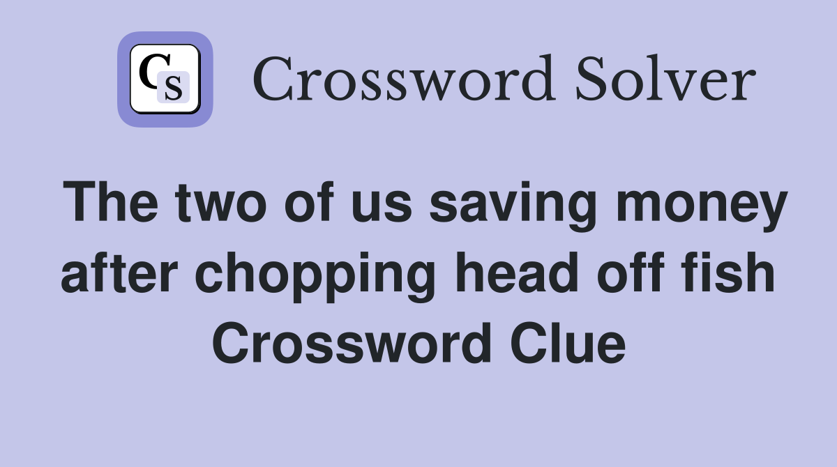 The two of us saving money after chopping head off fish Crossword Clue