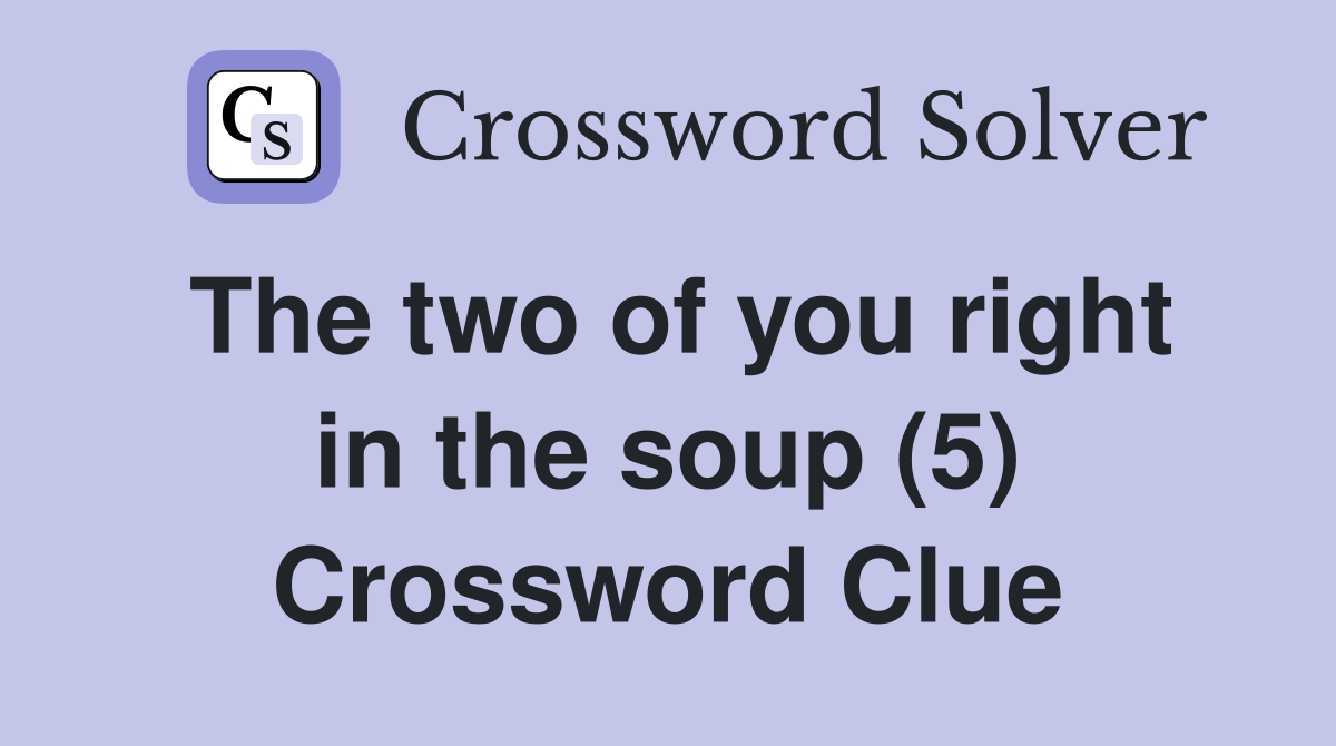 The two of you right in the soup (5) Crossword Clue