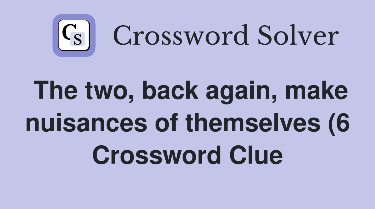 The two back again make nuisances of themselves (6) Crossword Clue The two back again make nuisances of themselves (6) Crossword Clue