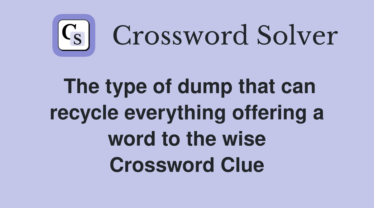 The type of dump that can recycle everything offering a word to the wise Crossword Clue