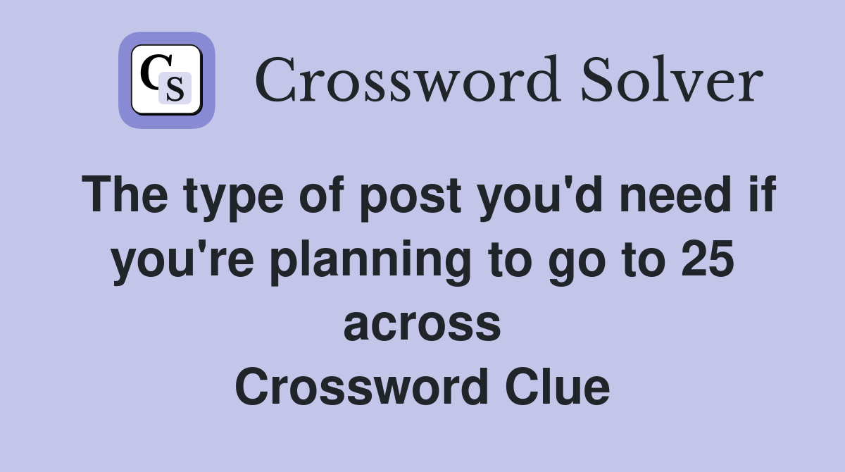 The type of post you'd need if you're planning to go to 25 across Crossword Clue