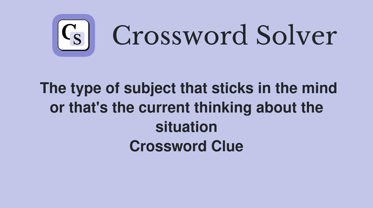 The type of subject that sticks in the mind or that's the current thinking about the situation Crossword Clue